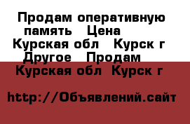 Продам оперативную память › Цена ­ 450 - Курская обл., Курск г. Другое » Продам   . Курская обл.,Курск г.